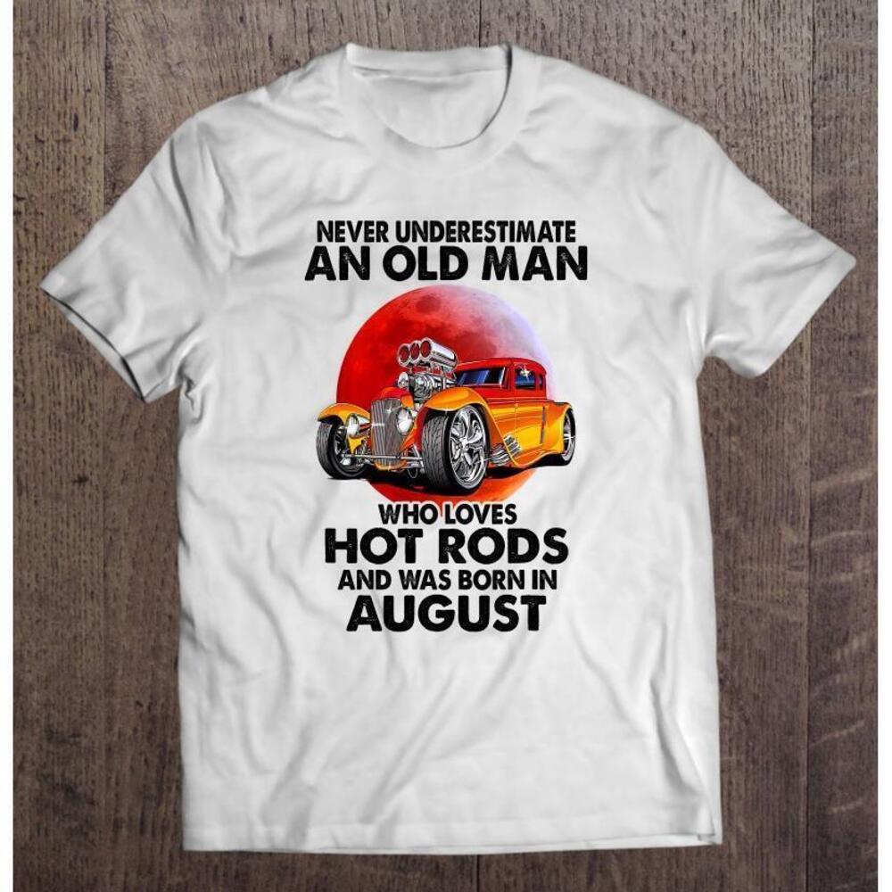 Never Underestimate An Old August Man Who Loves Hot Rods T Shirt